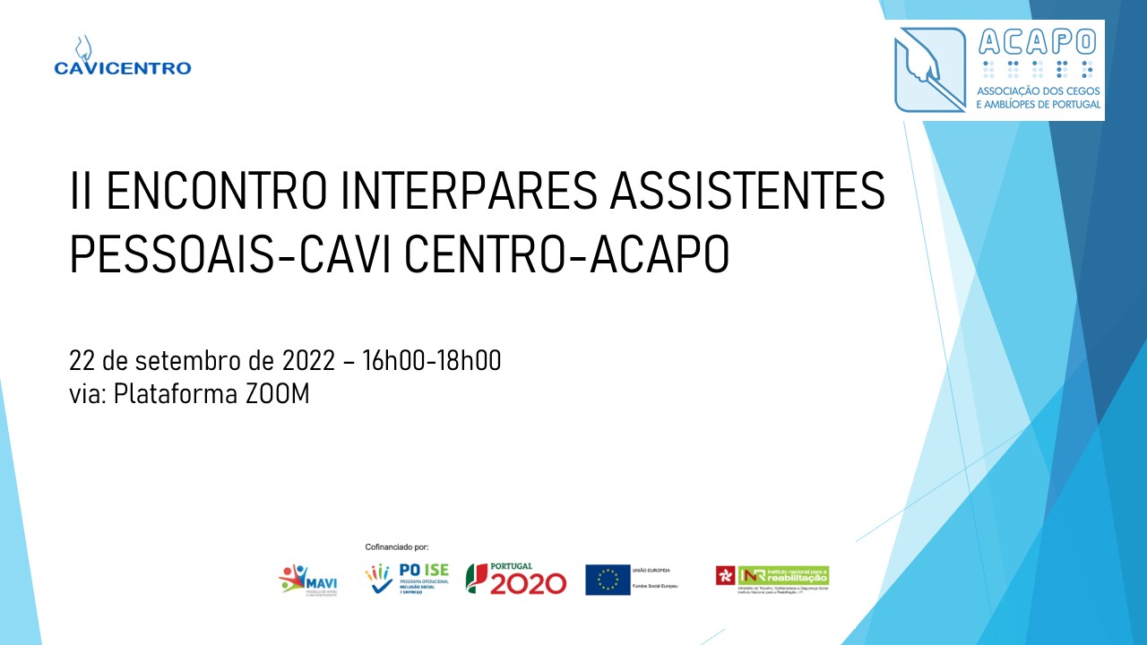 II Encontro Interpares Assistentes Pessoais CAVI Centro ACAPO 22 de setembro de 2022 - 16h00-18h00 via: Plataforma Zoom. Logotipos do CAVI Centro, da ACAPO, do MAVI, do POISE, do Portugal 2020, União Europeia - Fundo Social Europeu e do INR.