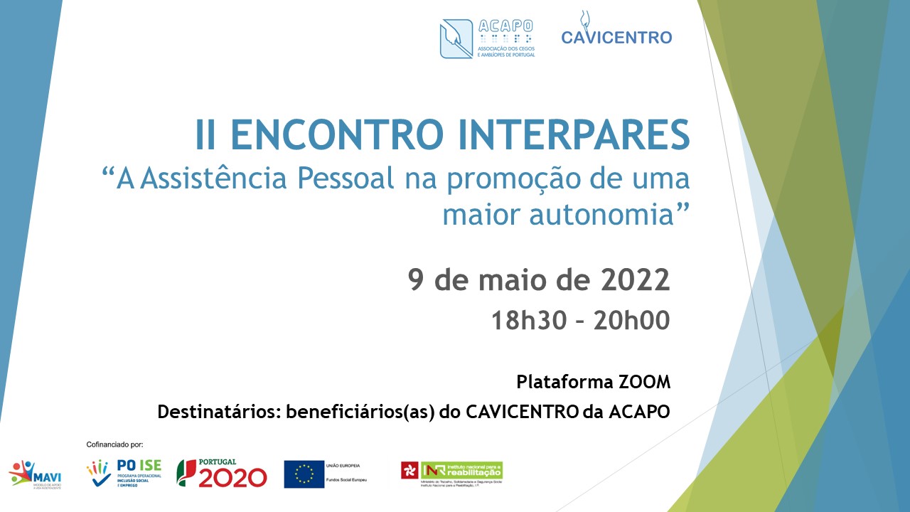 Logo da ACAPO e do CAVI Centro. II Encontro Interpares. “A Assistência Pessoal na promoção de uma maior autonomia”. 9 de maio de 2022. 18h30-20h00. Plataforma Zoom. Destinatários: Beneficiários(as) do CAVI Centro. Logos das entidades financiadoras.